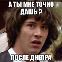 а ты мне точно дашь ? после днепра