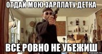 отдай мою зарплату детка все ровно не убежиш