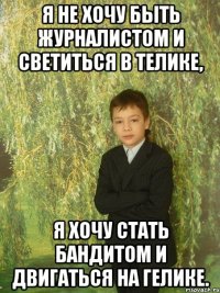 я не хочу быть журналистом и светиться в телике, я хочу стать бандитом и двигаться на гелике.
