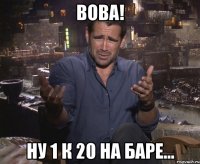 вова! ну 1 к 20 на баре...