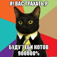 я! вас трахать;р буду*) еби котов 900000%