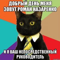 добрый день,меня зовут роман назаренко и я ваш непосредственный руководитель