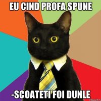 eu cind profa spune -scoateti foi dunle