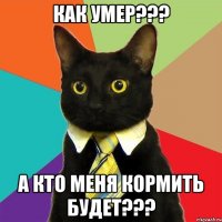 как умер??? а кто меня кормить будет???