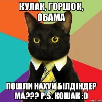 кулак, горшок, обама пошли нахуй бiлдiндер ма??? р.s. кошак :d