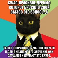 swag-красивое дерьмо которое бросило свой вызов old schooly,а также понравилось малолетним тп и даже не знают его значение,они слушают и думают это круто.