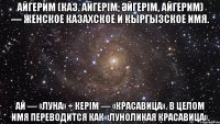 айгерим (каз. айгерім; Әйгерім, айгерим) — женское казахское и кыргызское имя. ай — «луна» + керім — «красавица». в целом имя переводится как «луноликая красавица».