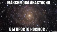 максимова анастасия вы просто космос :*