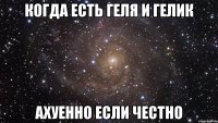 когда есть геля и гелик ахуенно если честно