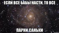 если все бабы насти, то все парни саньки
