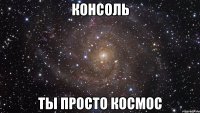 консоль ты просто космос