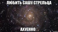 любить сашу стрельца ахуенно:*