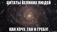 цитаты великих людей как хочу, так и гребу!