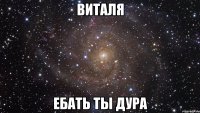виталя ебать ты дура