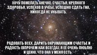 хочу пожелать анечке, счастья, крепкого здоровья, успехов в учёбе, успешно сдать гиа, никогда не унывать, радовать всех, дарить окружающим счастье и радость (впрочем как всегда), я её очень люблю и ценю, что она у меня есть:*