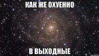 как же охуенно в выходные