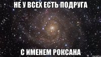 не у всех есть подруга с именем роксана