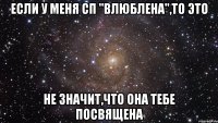 если у меня сп "влюблена",то это не значит,что она тебе посвящена