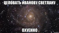 целовать иванову светлану охуенно