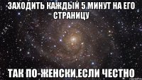 заходить каждый 5 минут на его страницу так по-женски,если честно