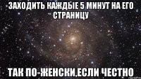 заходить каждые 5 минут на его страницу так по-женски,если честно