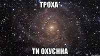 троха* ти охуєнна