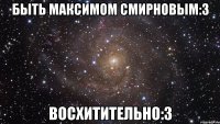 быть максимом смирновым:3 восхитительно:3