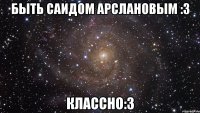 быть саидом арслановым :3 классно:3