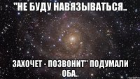 "не буду навязываться.. захочет - позвонит" подумали оба..