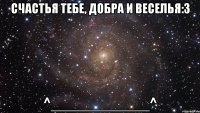 счастья тебе, добра и веселья:з ^____________^