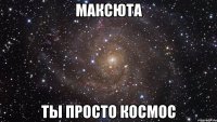 максюта ты просто космос