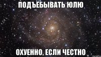 подъёбывать юлю охуенно, если честно