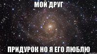 мой друг придурок но я его люблю