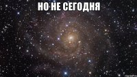 но не сегодня 