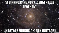 "а в киноху не хочу. деньги ещё тратить" цитаты великих людей (виталя)