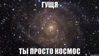 гущя ты просто космос