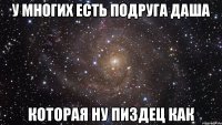 у многих есть подруга даша которая ну пиздец как