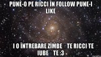 pune-o pe ricci în follow pune-i like și o întrebare zîmbește ricci te iubește :3