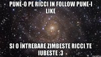 pune-o pe ricci in follow pune-i like si o întrebare zimbeste ricci te iubeste :3