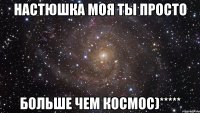 настюшка моя ты просто больше чем космос)*****