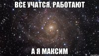 все учатся, работают а я максим