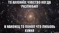 то ахуенное чувство когда разлюбил и наконец то понял что любовь хуйня