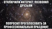 отключили интернет, позвонил друзьям попросил проголосовать за профессиональный праздник!