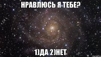 нравлюсь я тебе? 1)да 2)нет