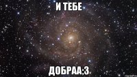 и тебе добраа;3