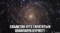  сабаҚтан ерте тарататын апайларҒа ҚҰрмет!