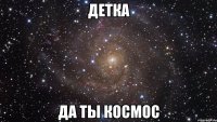 детка да ты космос