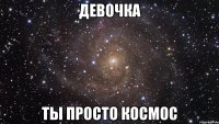 девочка ты просто космос