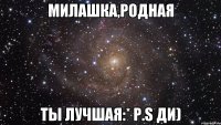 милашка,родная ты лучшая:* p.s ди)