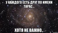 у каждого есть друг по имени тарас... хотя не важно..